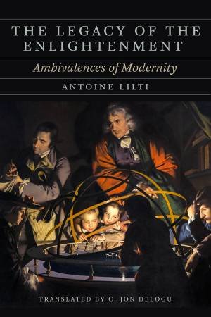 The Legacy of the Enlightenment by Antoine Lilti & C. Jon Delogu