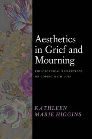 Aesthetics in Grief and Mourning by Kathleen Marie Higgins