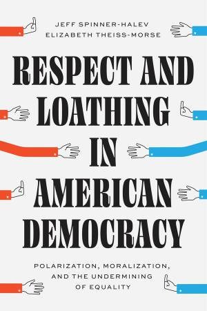 Respect and Loathing in American Democracy by Jeff Spinner-Halev & Elizabeth Theiss-Morse