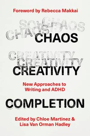 Chaos, Creativity, Completion by Chloe Martinez & Lisa Van Orman Hadley & Rebecca Makkai