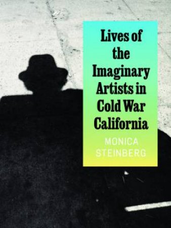 Lives of the Imaginary Artists in Cold War California by Monica Steinberg