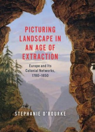 Picturing Landscape in an Age of Extraction by Stephanie O'Rourke