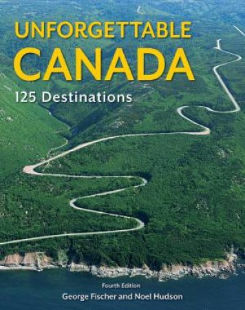Unforgettable Canada: 125 Destinations by Noel Hudson & George Fischer