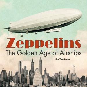 Zeppelins: The Golden Age of Airships by JIM TRAUTMAN
