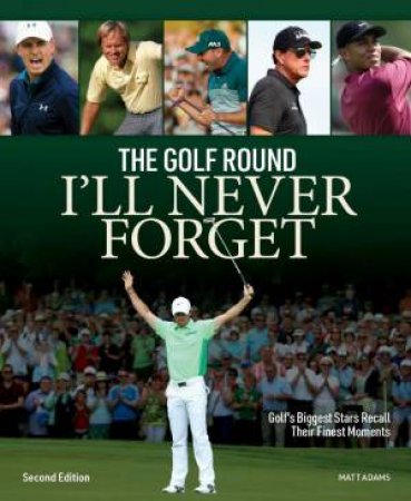 Golf Round I'll Never Forget: Golf's Biggest Stars Recall Their Finest Moments by MATT ADAMS