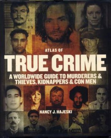 Atlas of True Crime: A Worldwide Guide to Murderers and Thieves, Kidnappers and Con Men by NANCY J. HAJESKI