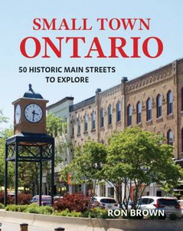 Small Town Ontario: 50 Historic Main Streets to Explore by RON BROWN