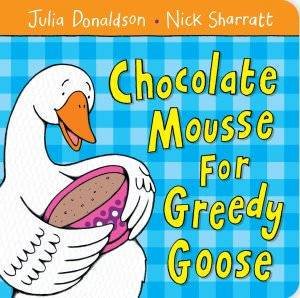 Chocolate Mousse for Greedy Goose by Julia Donaldson & Nick Sharratt