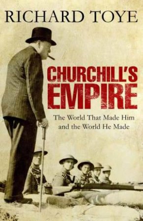 Churchill's Empire: The World That Made Him and the World He Made by Richard Toye