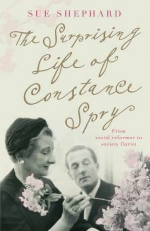 The Surprising Life of Constance Spry by Sue Shephard