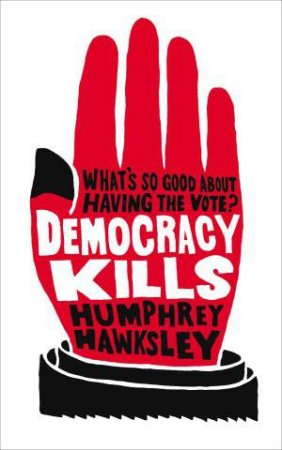 Democracy Kills: What's So Good About Having the Vote! by Humphrey Hawksley