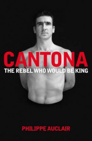 Cantona: The Rebel Who Would Be King by Philippe Auclair