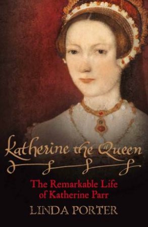 Katherine the Queen: The Remarkable Life of Katherine Parr by Linda Porter