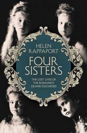 Four Sisters: The Lost Lives of the Romanov Grand Duchesses by Helen Rappaport
