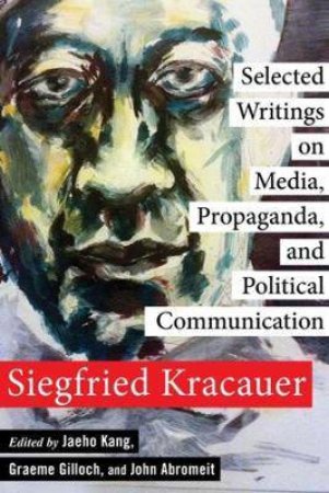 Selected Writings On Media, Propaganda, And Political Communication by Siegfried Kracauer & John Abromeit & Jaeho Kang & Graeme Gilloch