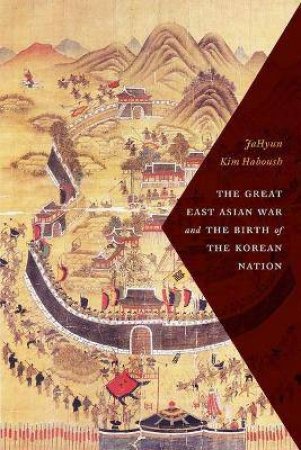 The Great East Asian War And The Birth Of The Korean Nation by JaHyun Kim Haboush & William Haboush & Jisoo Kim