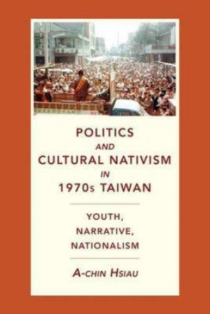 Politics And Cultural Nativism In 1970s Taiwan by A-chin Hsiau