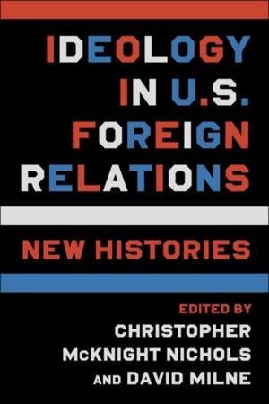 Ideology in U.S. Foreign Relations by Christopher Nichols & David Milne
