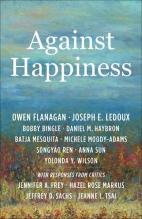 Against Happiness by Owen Flanagan & Joseph E. LeDoux & Bobby Bingle & Daniel M. Haybron & Batja Mesquita & Michele Moody-Adams & Songyao Ren & Anna Sun & Yolonda Y. Wilson & Jennifer A. Frey & Hazel Rose Markus & Jeffrey