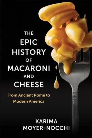 The Epic History of Macaroni and Cheese by Karima Moyer-Nocchi