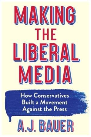 Making the Liberal Media by A. J. Bauer