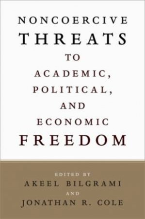 Noncoercive Threats to Academic, Political, and Economic Freedom by Akeel Bilgrami & Jonathan R. Cole