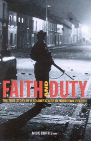 Faith And Duty: The True Story Of A Soldier's War In Northern Ireland by Nick Curtis