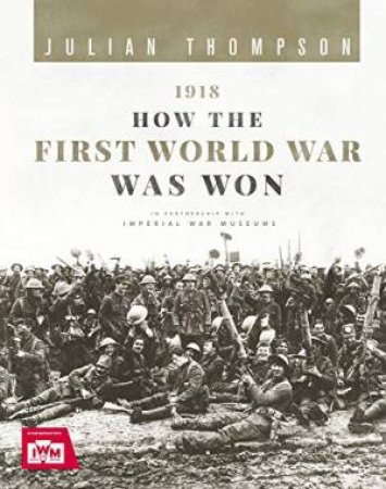 1918: How The First World War Was Won by Julian Thompson
