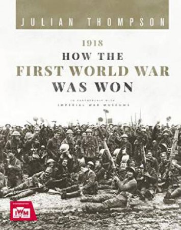 1918: How The First World War Was Won by Julian Thompson