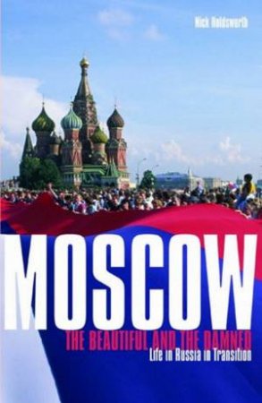 Moscow: The Beautiful And The Damned: Life In Russia In Transition by Nick Holdsworth