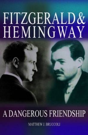 Fitzgerald & Hemingway: A Dangerous Friendship by Matthew J Bruccoli