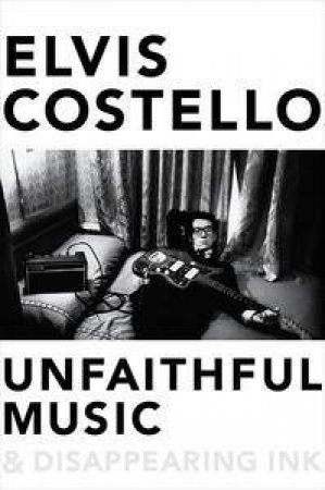 Unfaithful Music and Disappearing Ink: Notes for a Memoir by Elvis Costello