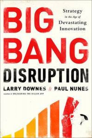 The Big Bang Disruption: Business Survival in the Age of Constant Innovation by Larry Downes & Paul Nunes