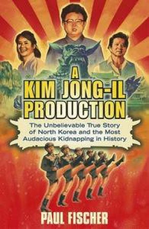A Kim Jong-Il Production: The Story of North Korea and the Most Audacious Kidnapping in History by Paul Fischer