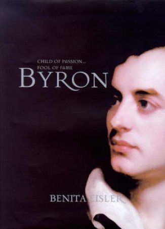 Byron: Child of Passion...Fool of Fame by Benita Eisler