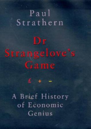 Dr Strangelove's Game: A Brief History Of Economic Genius by Paul Strathern