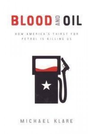 Blood & Oil: How America's Thirst For Petrol Is Killing Us by Michael Klare