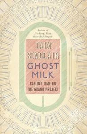Ghost Milk: Calling Time on the Grand Project by Iain Sinclair
