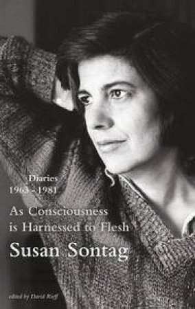 As Consciousness is Harnessed to Flesh: Diaries 1963-1981 by Susan Sontag