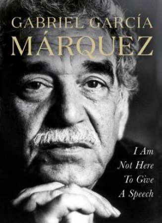 I Am Not Here To Give A Speech by Gabriel Garcia Marquez