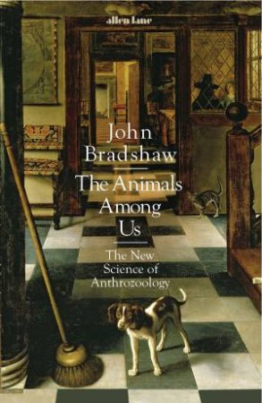 The Animals Among Us: The New Science Of Anthrozoology by John Bradshaw