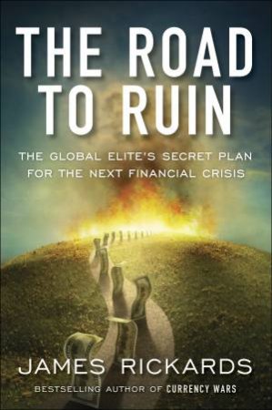 The Road To Ruin: The Global Elite's Secret Plan For The Next Financial Crisis by James Rickards