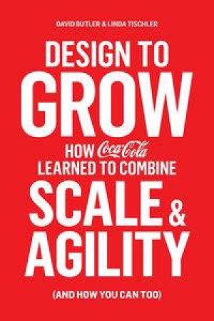 Design to Grow: How Coca-Cola Learned To Combine Scale And Agility (And How You Can, Too) by David & Tischler Linda Butler
