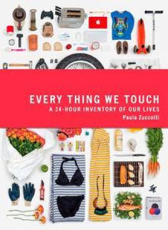 Every Thing We Touch: A 24-Hour Inventory of Our Lives by Paula Zucotti