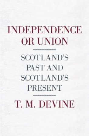 Independence or Union: Scotland's Past and Scotland's Present by T. M. Devine