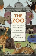 The Zoo The Wild and Wonderful Tale of the Founding of London Zoo