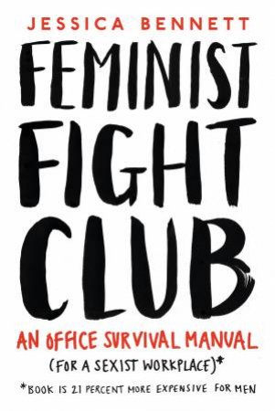 Feminist Fight Club: An Office Survival Manual (For A Sexist Workplace) by Jessica Bennett