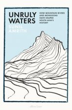 Unruly Waters A History of the Battle to Understand the Monsoons and Mountain Rivers that Have Shaped South Asias History