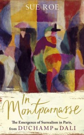 In Montparnasse: The Emergence Of Surrealism In Paris, From Duchamp To Dali by Sue Roe