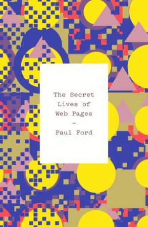 The Secret Lives Of Web Pages  by Paul Ford